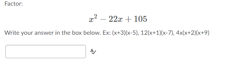 Factor:
x2 – 22x + 105
Write your answer in the box below. Ex: (x+3)(x-5), 12(x+1)(x-7), 4x(x+2)(x+9)
