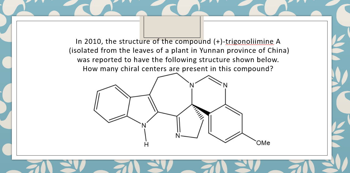 In 2010, the structure of the compound (+)-trigonoliimine A
(isolated from the leaves of a plant in Yunnan province of China)
was reported to have the following structure shown below.
How many chiral centers are present in this compound?
N.
N-
H
OMe
