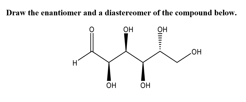 Draw the enantiomer and a diastereomer of the compound below.
OH
OH
HO
OH
OH
