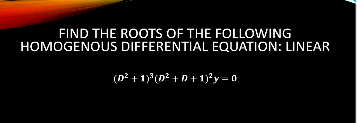 FIND THE ROOTS OF THE FOLLOWING
HOMOGENOUS DIFFERENTIAL EQUATION: LINEAR
(D² + 1)³(D² + D + 1)²y = 0
