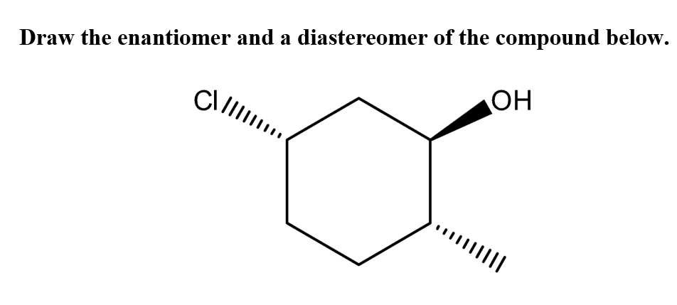 Draw the enantiomer and a diastereomer of the compound below.
OH
