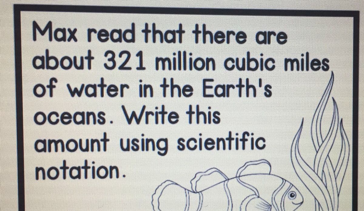 Max read that there are
about 321 million cubic miles
of water in the Earth's
oceans. Write this
amount using scientific
notation.
