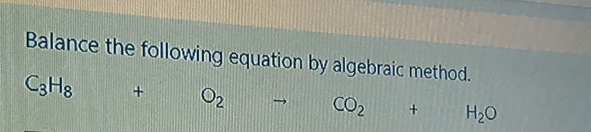 Balance the following equation by algebraic method.
C3H8
O2
CO2
H2O
+
