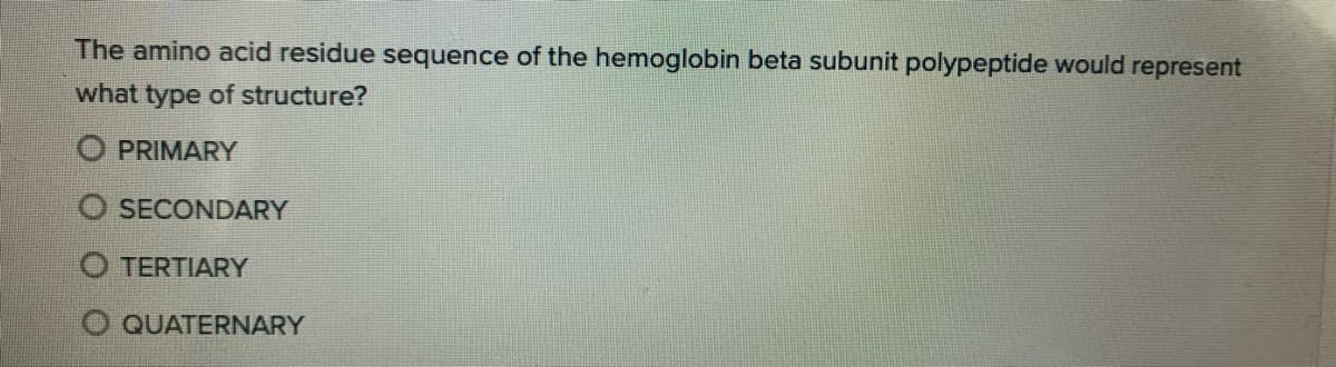 The amino acid residue sequence of the hemoglobin beta subunit polypeptide would represent
what type of structure?
O PRIMARY
O SECONDARY
O TERTIARY
O QUATERNARY
