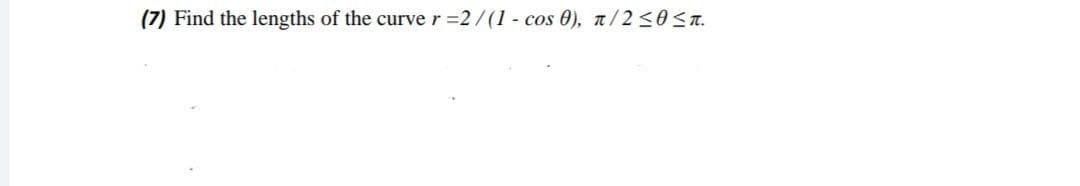 (7) Find the lengths of the curve r =2/(1 - cos 0), t/2<0ST.
