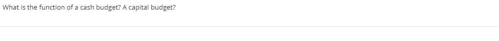 What is the function of a cash budget? A capital budget?
