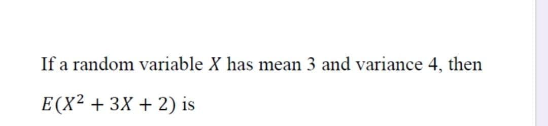 If a random variable X has mean 3 and variance 4, then
E(X² + 3X + 2) is

