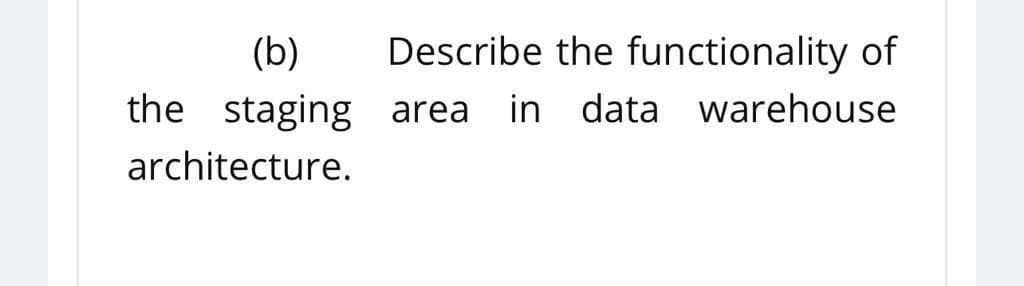 (b)
the staging
architecture.
Describe the functionality of
area in data warehouse