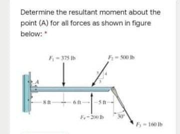 Determine the resultant moment about the
point (A) for all forces as shown in figure
below:*
F,- 375 Ib
6 ft
5 ft
F-200 Ib
30
F- 160 Ib
