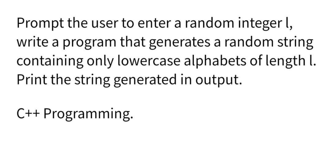 Prompt the user to enter a random integer l,
write a program that generates a random string
containing only lowercase alphabets of length I.
Print the string generated in output.
C++ Programming.
