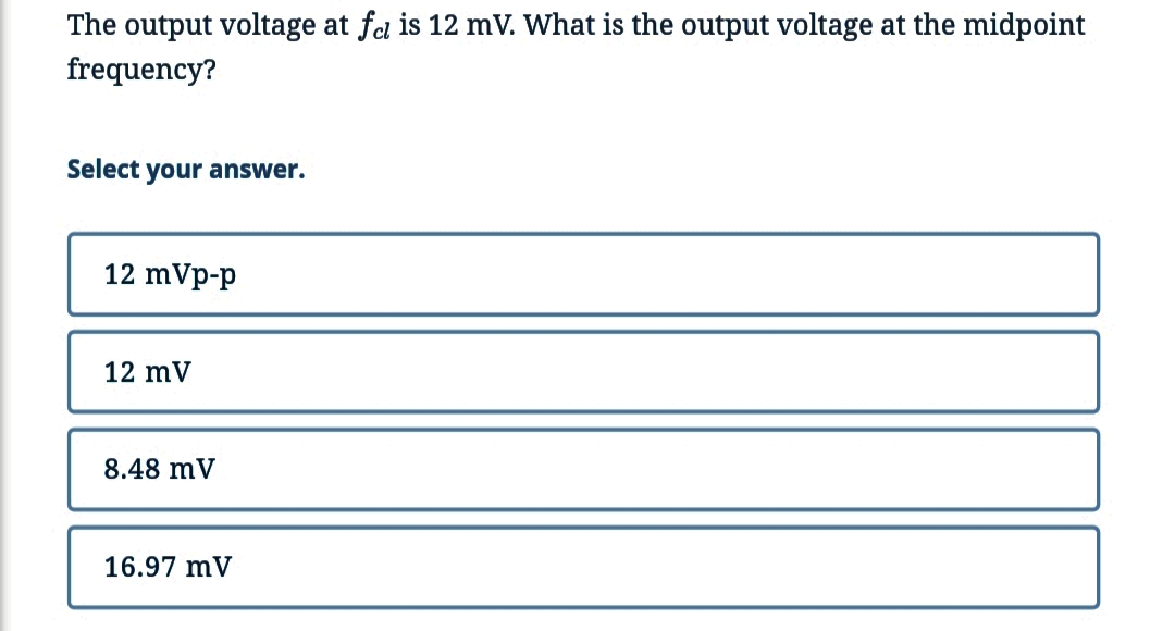 The output voltage at fol is 12 mV. What is the output voltage at the midpoint
frequency?
Select your answer.
12 mVp-p
12 mV
8.48 mV
16.97 mV
