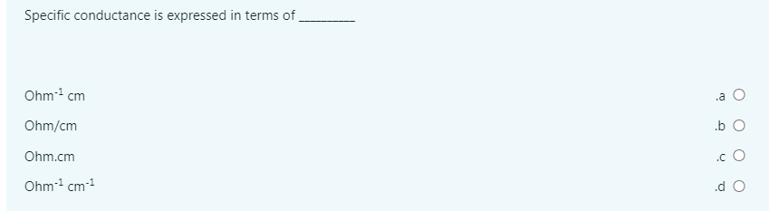 Specific conductance is expressed in terms of
Ohm- cm
.a
Ohm/cm
.b O
Ohm.cm
.c O
Ohm-1 cm-1
.d O
