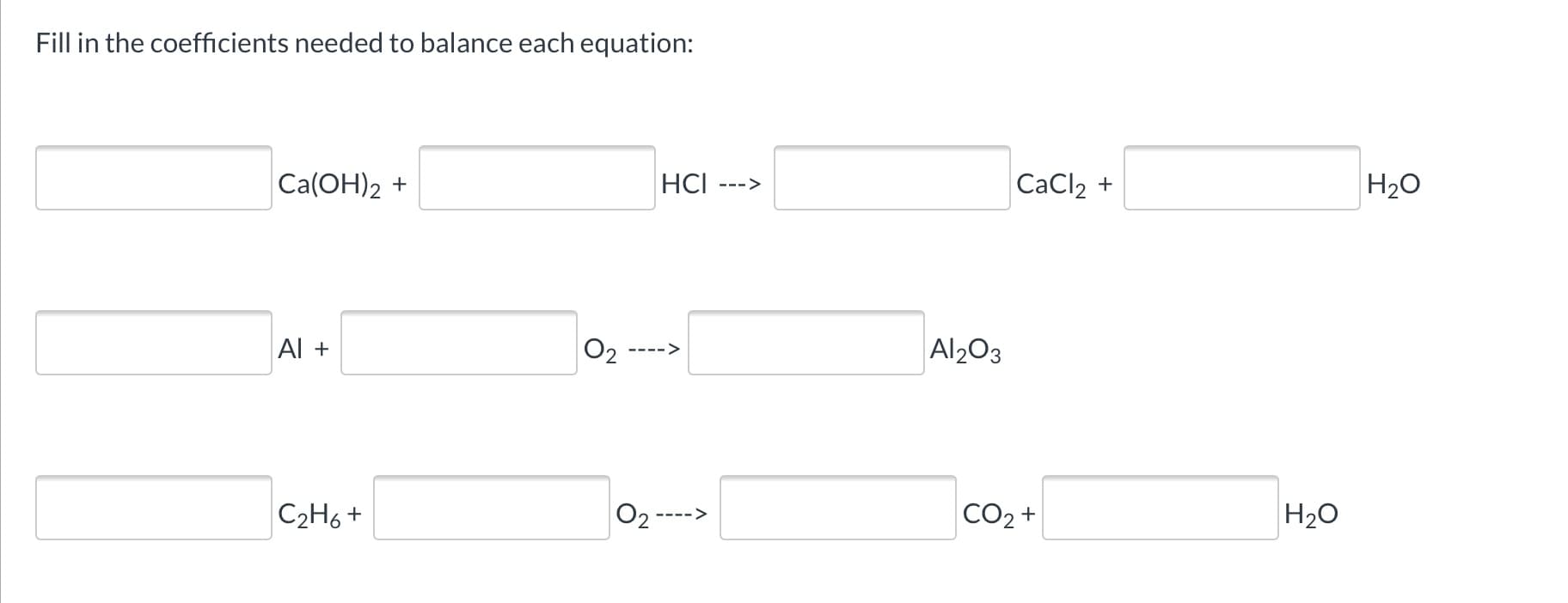Fill in the coefficients needed to balance each equation:
Ca(OH)2 +
H20
HCI
CaCl2 +
--->
Al203
Al +
02
---->
O2
CO2 +
C2H6 +
H20
<>
