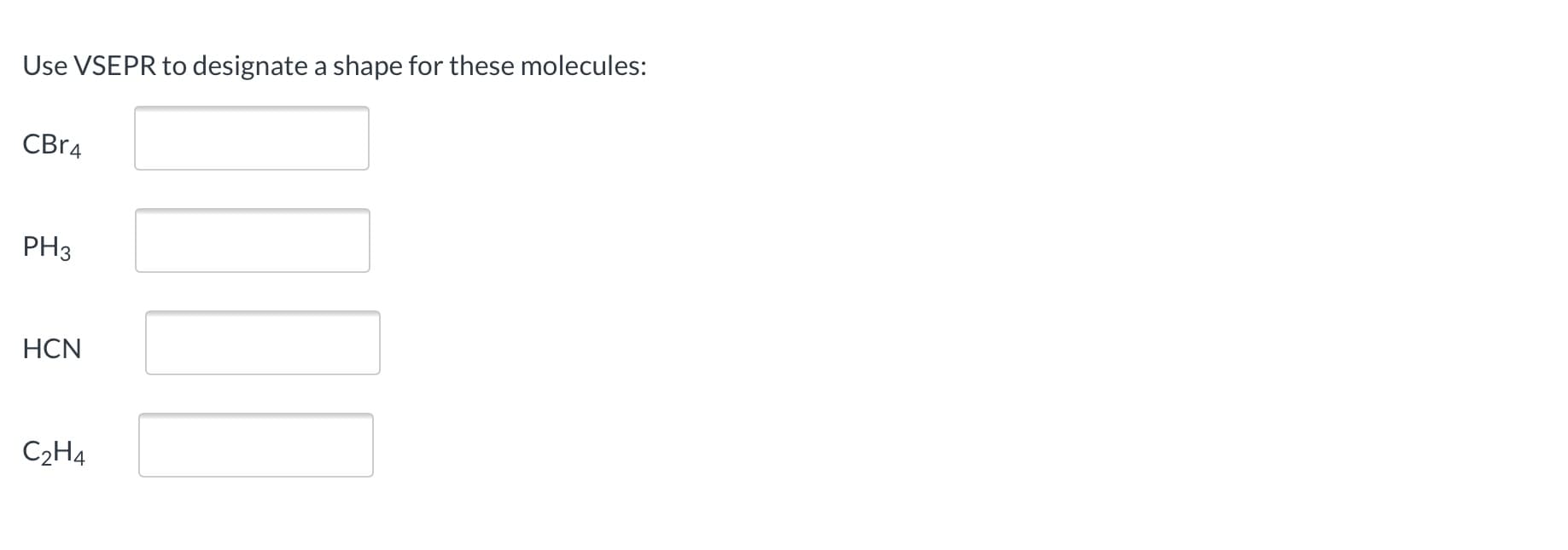 Use VSEPR to designate a shape for these molecules:
CBR4
PH3
HCN
C2H4
