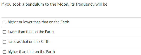 If you took a pendulum to the Moon, its frequency will be
higher or lower than that on the Earth
lower than that on the Earth
same as that on the Earth
higher than that on the Earth
