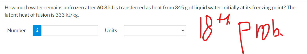 How much water remains unfrozen after 60.8 kJ is transferred as heat from 345 g of liquid water initially at its freezing point? The
latent heat of fusion is 333 kJ/kg.
18* Pmb.
Number
i
Units
