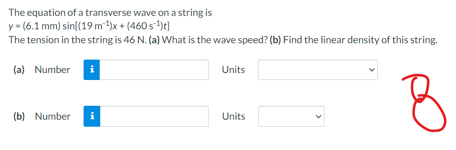The equation of a transverse wave on a string is
y = (6.1 mm) sin[(19 m-1)x + (460s1)t]
The tension in the string is 46 N. (a) What is the wave speed? (b) Find the linear density of this string.
(a) Number
i
Units
(b) Number
i
Units
