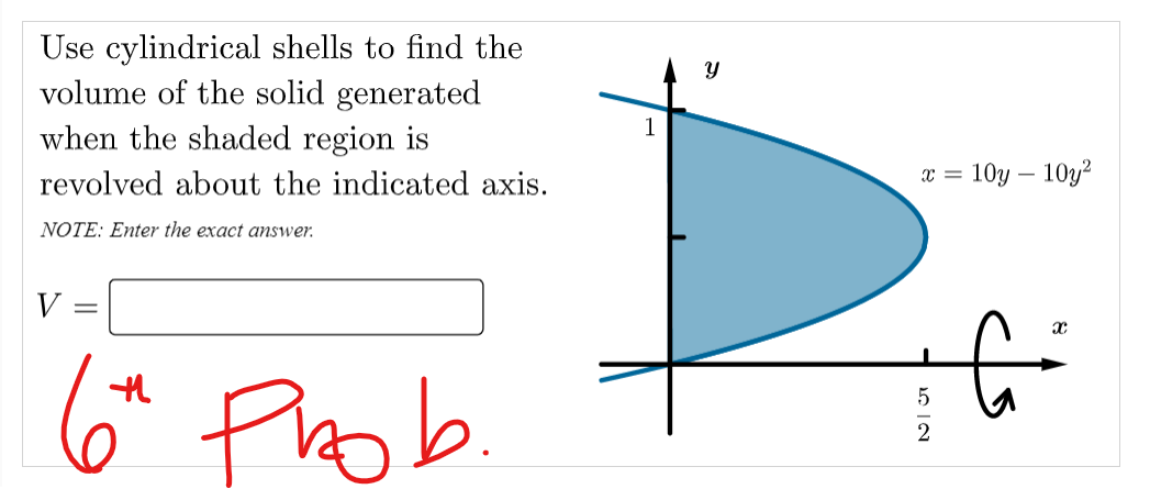 Use cylindrical shells to find the
volume of the solid generated
when the shaded region is
1
revolved about the indicated axis.
10y – 10y?
NOTE: Enter the exact answer.
V
Phob.
2

