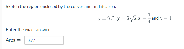 Sketch the region enclosed by the curves and find its area.
y = 3a* y = 3yix=andx = 1
= 3Vã.x =and x = 1
Enter the exact answer.
Area =
0.77
