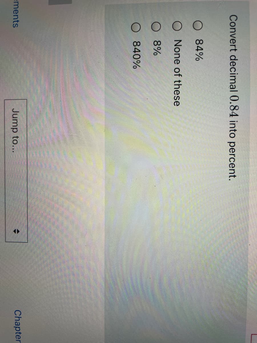 Convert decimal 0.84 into percent.
O 84%
O None of these
O 8%
840%
ements
Jump to...
Chapter
