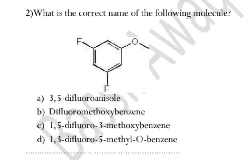 2)What is the correct name of the following molecule?
a) 3,5-difluoroanisole
b) Difluoromethoxybenzene
c) 1,5-difluoro-3-methoxybenzene
d) 1,3-difluoro-5-methyl-O-benzene

