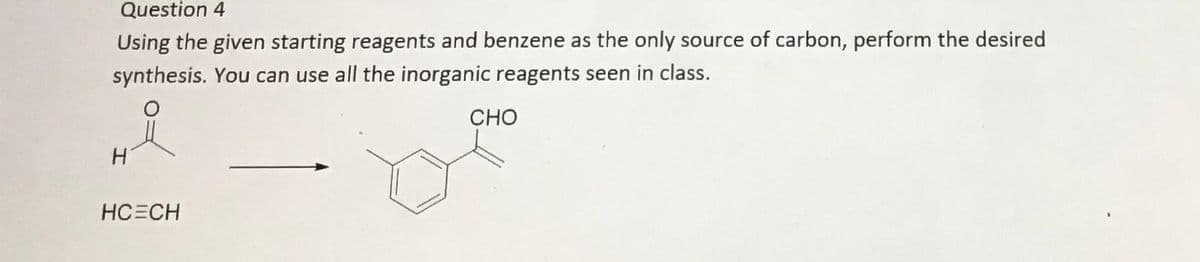 Question 4
Using the given starting reagents and benzene as the only source of carbon, perform the desired
synthesis. You can use all the inorganic reagents seen in class.
CHO
HC CH
