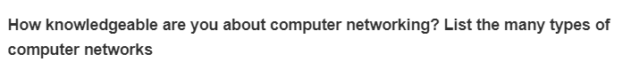 How knowledgeable are you about computer networking? List the many types of
computer networks