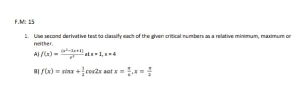 F.M: 15
1. Use second derivative test to classify each of the given critical numbers as a relative minimum, maximum or
neither.
A) f(x) =
(x-3x+1)
at x = 1, x = 4
B) f(x) = sinx +cos2x aat x =
