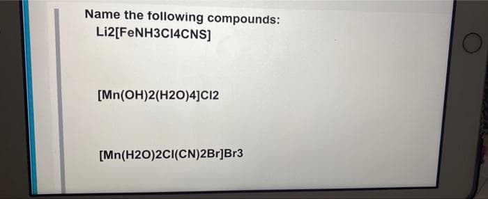 Name the following compounds:
Li2[FENH3CI4CNS]
[Mn(OH)2(H2O)4]CI2
[Mn(H2O)2CI(CN)2Br]Br3

