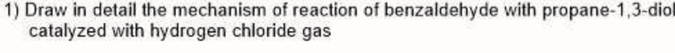 1) Draw in detail the mechanism of reaction of benzaldehyde with propane-1,3-diol
catalyzed with hydrogen chloride gas
