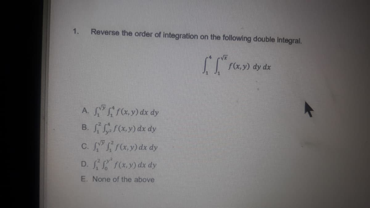 1.
Reverse the order of integration on the following double Integral.
f(x,y) dy dx
A. y) dx dy
B. ry) dx dy
c. ay) dx dy
D. (x,y) dx dy
E. None of the above
