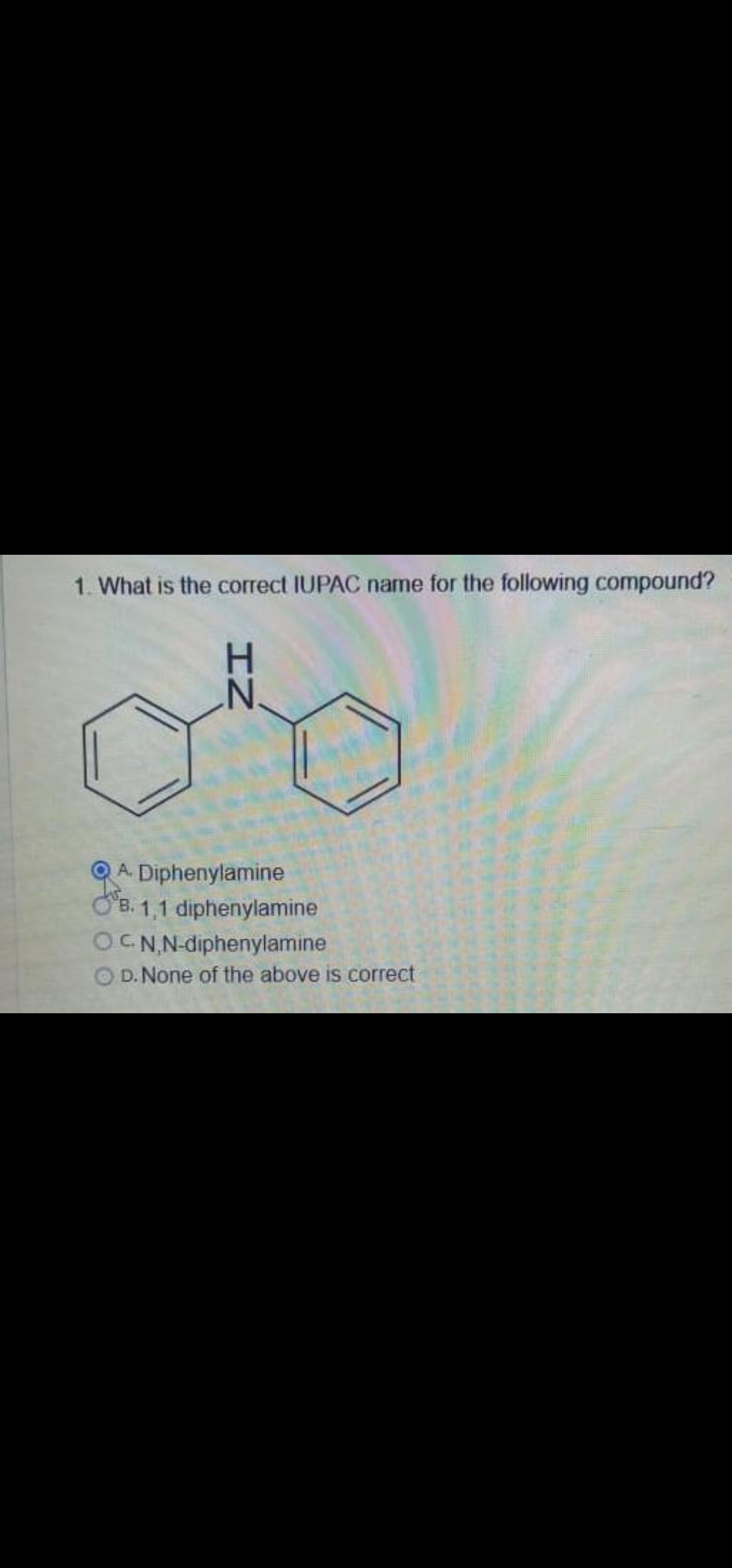 1. What is the correct IUPAC name for the following compound?
H.
N.
QA Diphenylamine
O'B. 1,1 diphenylamine
OCN,N-diphenylamine
O D. None of the above is correct
