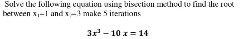 Solve the following equation using bisection method to find the root
between x=1 and x2=3 make 5 iterations
3x3 – 10 x = 14
