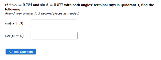 If sin a = 0.784 and sin3 = 0.577 with both angles' terminal rays in Quadrant-I, find the
following:
Round your answer to 3 decimal places as needed.
sin(a + B)
cos(a - B) =
Submit Question