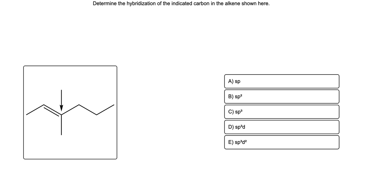 Determine the hybridization of the indicated carbon in the alkene shown here.
A) sp
B) sp?
C) sp
D) sp°d
E) sp°d?
