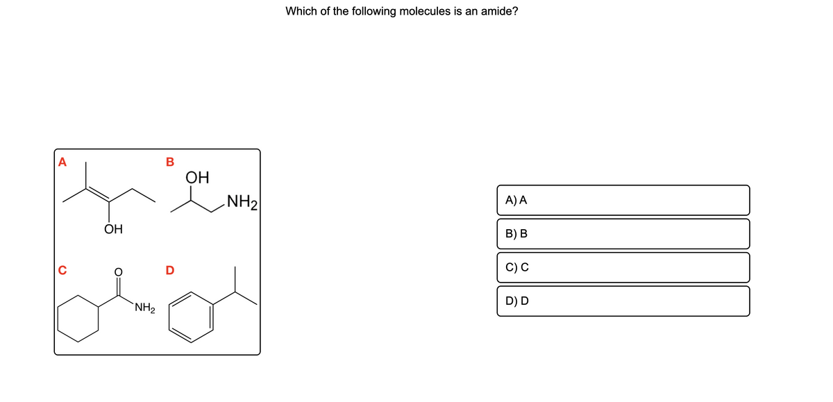Which of the following molecules is an amide?
A
ОН
NH2
A) A
ОН
В) В
C
D
C) С
D) D
`NH2
