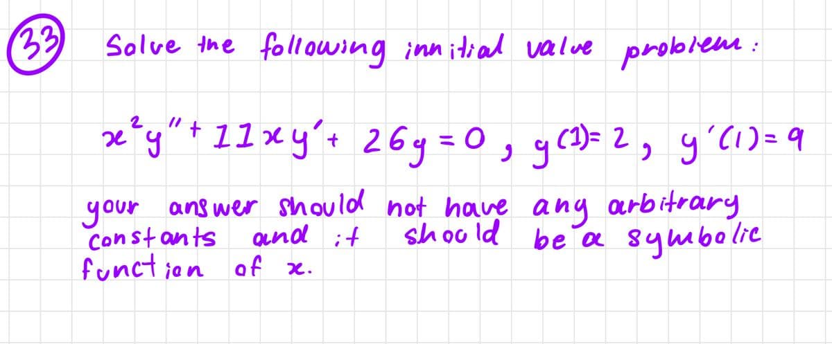 33
Solve the following innitial value problem:
x²y" + 11 xy² + 26y=0₁ g (¹) = 2₂ y' (1) = 9
your answer should not have any arbitrary
should be a symbolic
and it
Constants
function of x.