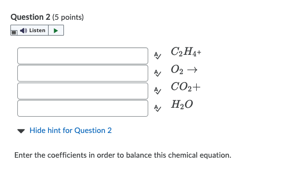 Question 2 (5 points)
Listen>
C2H4+
A O2 →
CO2+
A H2O
Hide hint for Question 2
Enter the coefficients in order to balance this chemical equation.
