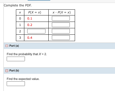 Complete the PDF.
P(X = x)
x• P(X = x)
0.1
1
0.2
2
3
0.4
O Part (a)
Find the probability that X = 2.
Part (b)
Find the expected value.
