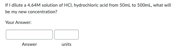If I dilute a 4.64M solution of HCI, hydrochloric acid from 50mL to 500mL, what will
be my new concentration?
Your Answer:
Answer
units
