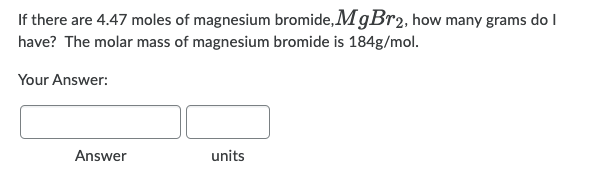 If there are 4.47 moles of magnesium bromide, MgBr2, how many grams do I
have? The molar mass of magnesium bromide is 184g/mol.
Your Answer:
Answer
units

