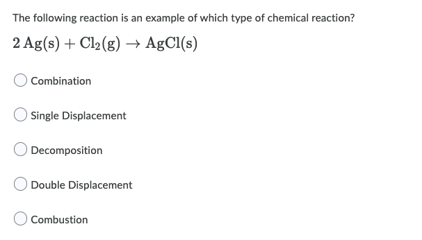 The following reaction is an example of which type of chemical reaction?
2 Ag(s) + Cl2(g) → AgCl(s)
Combination
Single Displacement
Decomposition
Double Displacement
Combustion
