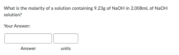 What is the molarity of a solution containing 9.23g of NaOH in 2,008mL of NaOH
solution?
Your Answer:
Answer
units
