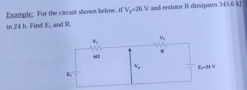 Example: For the circuit shown below, if V,=26 V and resistor R dissipates 345.6 kJ
in 24 h. Find E, and R.
VI
V2
R
Vp
E2=24 V
E1
