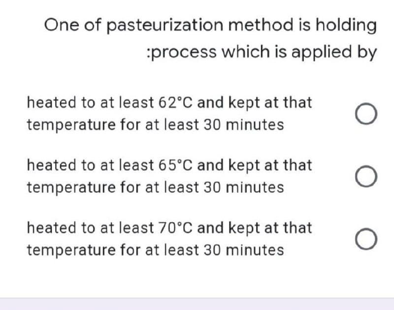 method is holding
:process which is applied by
O
O
One of pasteurization
heated to at least 62°C and kept at that
temperature for at least 30 minutes
heated to at least 65°C and kept at that
temperature for at least 30 minutes
heated to at least 70°C and kept at that
temperature for at least 30 minutes