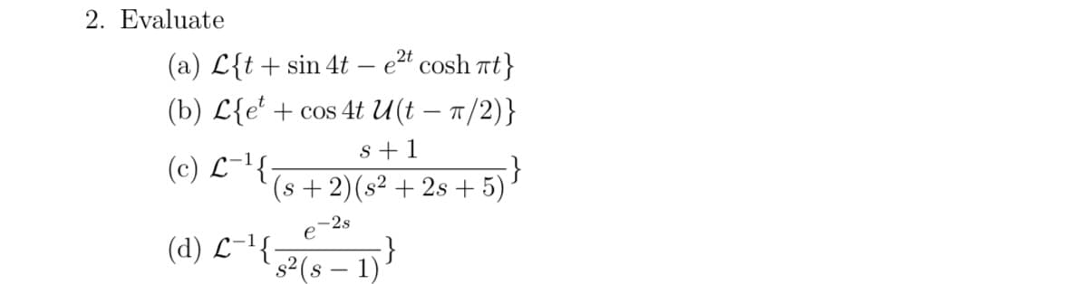 2. Evaluate
(a) L{t+ sin 4t – e2t cosh rt}
(b) L{e' + cos 4t U(t – 7/2)}
|
s+1
(c) L-1{:
i}
(s +2)(s² + 2s + 5)
-2s
(d) L-1{
s2(s – 1)
|
