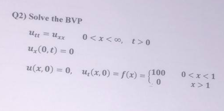 Q2) Solve the BVP
utt = Uxx
ux (0,t) = 0
0<x<∞, t>0
u(x,0) = 0, u₂(x,0) = f(x) = {100
0
0<x<1
x > 1