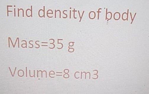 Find density of þody
Mass=35 g
Volume3D8 cm3

