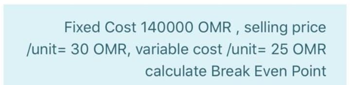 Fixed Cost 140000 OMR , selling price
/unit= 30 OMR, variable cost /unit= 25 OMR
calculate Break Even Point
