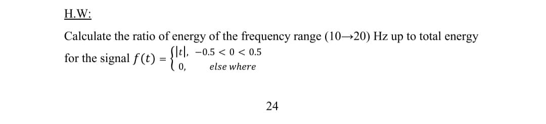 H.W:
Calculate the ratio of energy of the frequency range (10→20) Hz up to total energy
SIt], -0.5 < 0 < 0.5
for the signal f (t) = {'0.
else where
24
